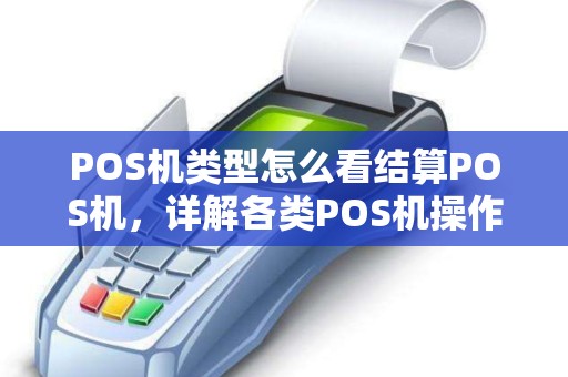 POS机类型怎么看结算POS机,详解各类POS机操作要点 POS机类型怎么看结算POS机,详解各类POS机操作要点