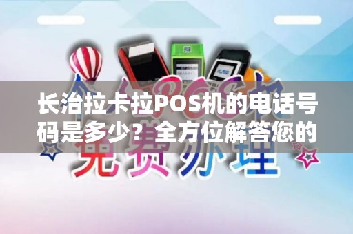 长治拉卡拉POS机的电话号码是多少？全方位解答您的疑问