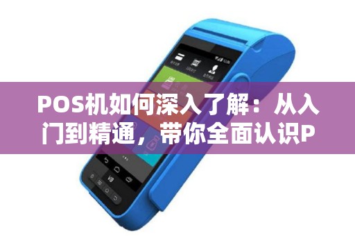POS机如何深入了解:从入门到精通,带你全面认识POS机的魅力 POS机如何深入了解:从入门到精通,带你全面认识POS机的魅力