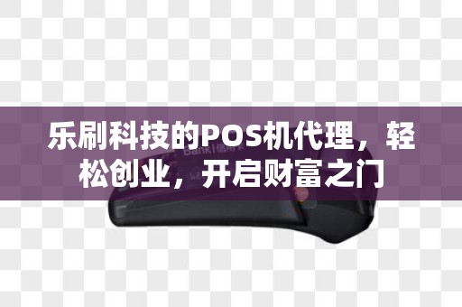 乐刷科技的POS机代理，轻松创业，开启财富之门