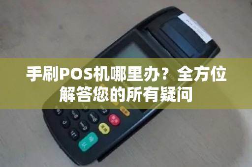 手刷POS机哪里办？全方位解答您的所有疑问