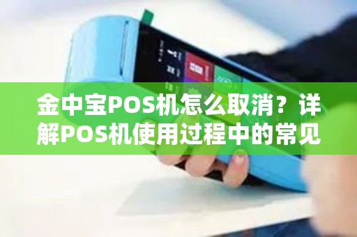 金中宝POS机怎么取消？详解POS机使用过程中的常见问题及解决方案