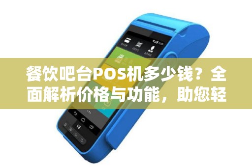 餐饮吧台POS机多少钱？全面解析价格与功能，助您轻松选购
