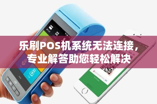 乐刷POS机系统无法连接，专业解答助您轻松解决