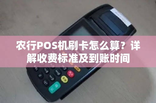 农行POS机刷卡怎么算?详解收费标准及到账时间 农行POS机刷卡怎么算?详解收费标准及到账时间