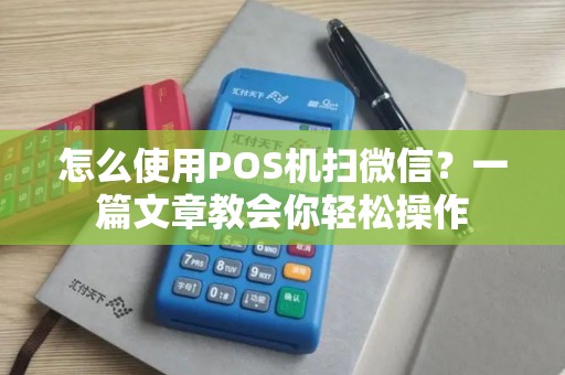 怎么使用POS机扫微信？一篇文章教会你轻松操作