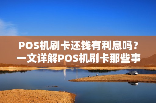 POS机刷卡还钱有利息吗？一文详解POS机刷卡那些事儿