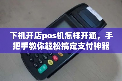 下机开店pos机怎样开通，手把手教你轻松搞定支付神器