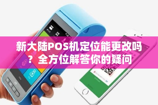 新大陆POS机定位能更改吗？全方位解答你的疑问