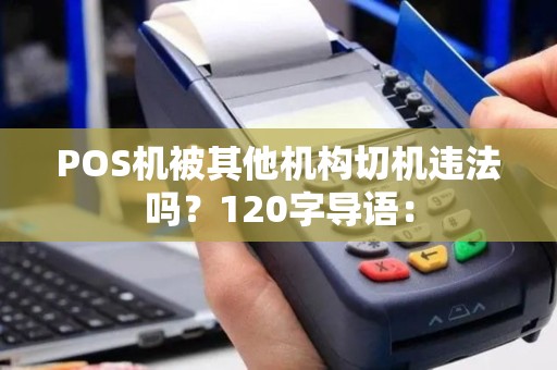 POS机被其他机构切机违法吗?120字导语: POS机被其他机构切机违法吗?120字导语:
