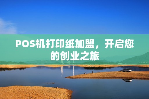 POS机打印纸加盟，开启您的创业之旅