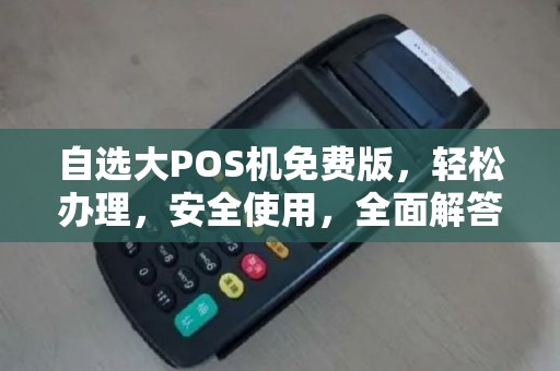 自选大POS机免费版，轻松办理，安全使用，全面解答您的疑问