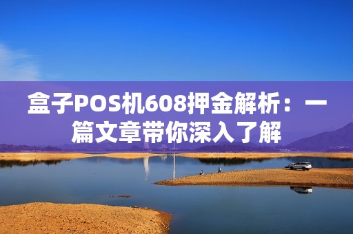 盒子POS机608押金解析：一篇文章带你深入了解