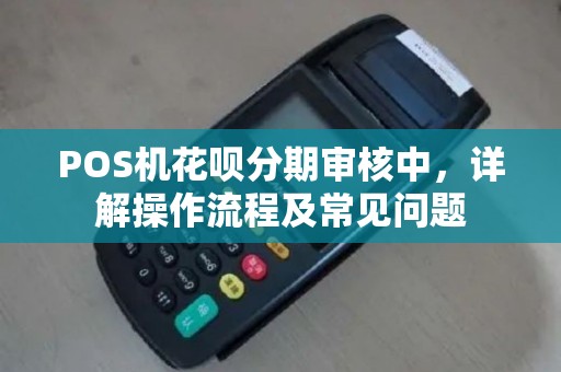 POS机花呗分期审核中，详解操作流程及常见问题