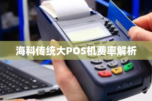 海科传统大POS机费率解析 海科传统大POS机费率解析