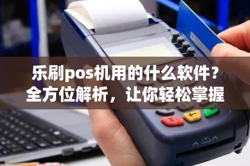乐刷pos机用的什么软件？全方位解析，让你轻松掌握使用技巧