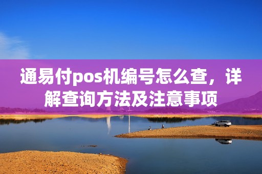 通易付pos机编号怎么查,详解查询方法及注意事项 通易付pos机编号怎么查,详解查询方法及注意事项