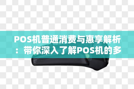 POS机普通消费与惠享解析：带你深入了解POS机的多种消费模式