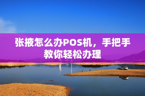 张掖怎么办POS机，手把手教你轻松办理