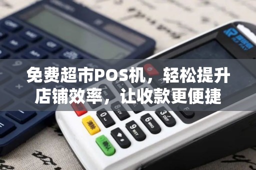 免费超市POS机，轻松提升店铺效率，让收款更便捷
