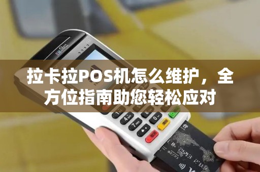 拉卡拉POS机怎么维护,全方位指南助您轻松应对 拉卡拉POS机怎么维护,全方位指南助您轻松应对