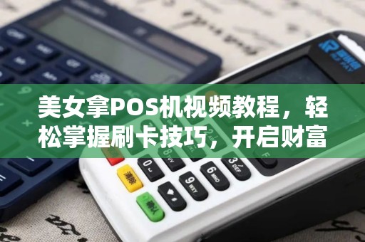 美女拿POS机视频教程，轻松掌握刷卡技巧，开启财富之门