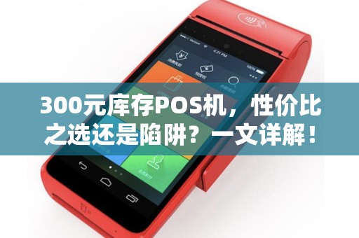 300元库存POS机，性价比之选还是陷阱？一文详解！