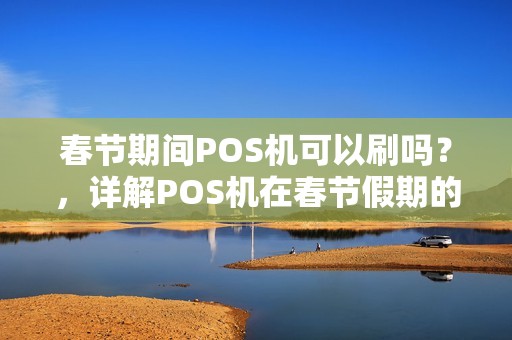 春节期间POS机可以刷吗？，详解POS机在春节假期的使用指南