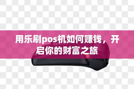 用乐刷pos机如何赚钱，开启你的财富之旅