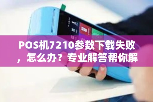 POS机7210参数下载失败，怎么办？专业解答帮你解决问题！