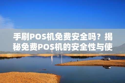 手刷POS机免费安全吗？揭秘免费POS机的安全性与使用技巧