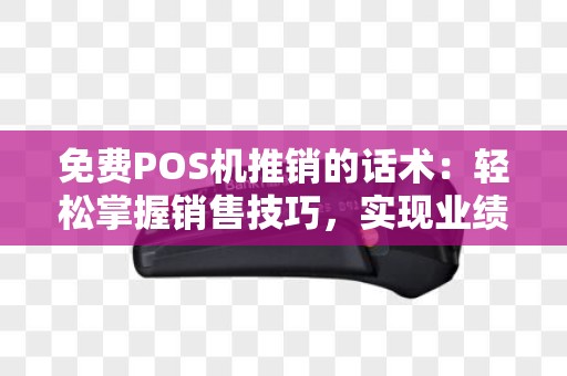 免费POS机推销的话术：轻松掌握销售技巧，实现业绩翻番