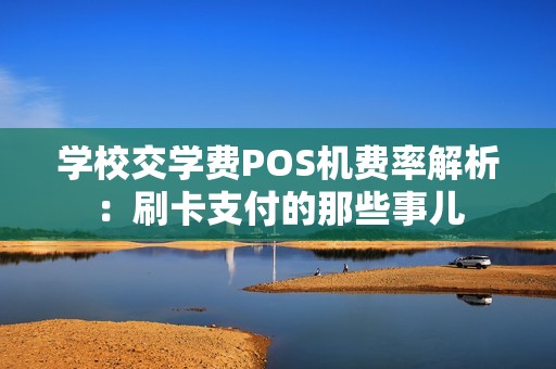 学校交学费POS机费率解析：刷卡支付的那些事儿