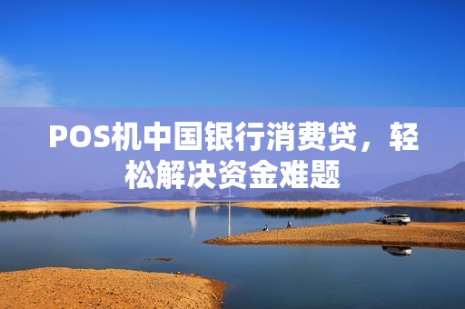 POS机中国银行消费贷,轻松解决资金难题 POS机中国银行消费贷,轻松解决资金难题