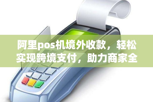 阿里pos机境外收款，轻松实现跨境支付，助力商家全球业务拓展