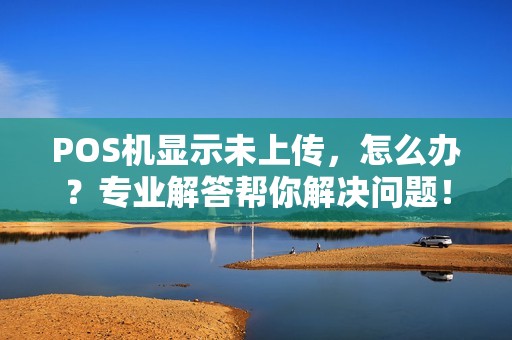 POS机显示未上传，怎么办？专业解答帮你解决问题！