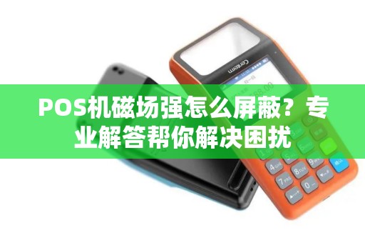 POS机磁场强怎么屏蔽？专业解答帮你解决困扰