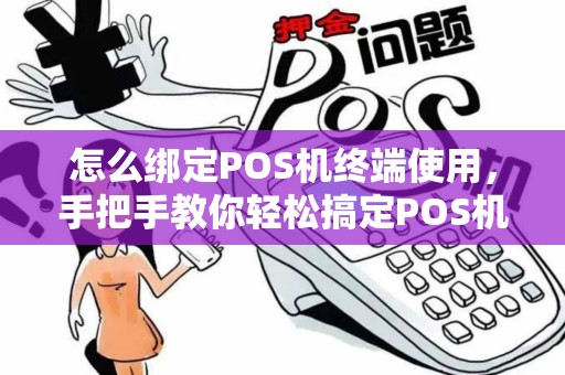 怎么绑定POS机终端使用,手把手教你轻松搞定POS机绑定问题 怎么绑定POS机终端使用,手把手教你轻松搞定POS机绑定问题