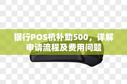 银行POS机补助500，详解申请流程及费用问题