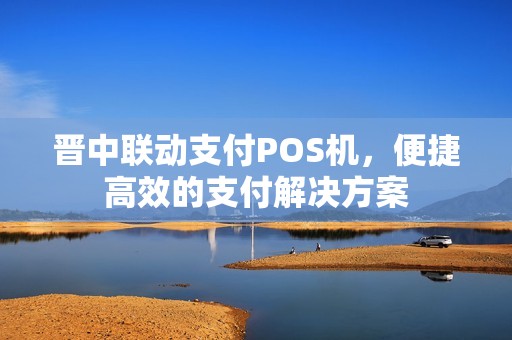 晋中联动支付POS机,便捷高效的支付解决方案 晋中联动支付POS机,便捷高效的支付解决方案
