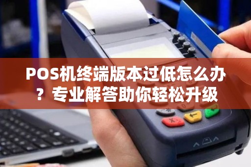 POS机终端版本过低怎么办?专业解答助你轻松升级 POS机终端版本过低怎么办?专业解答助你轻松升级