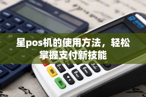 星pos机的使用方法，轻松掌握支付新技能