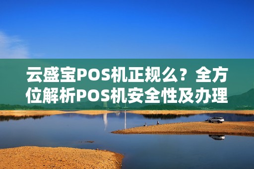 云盛宝POS机正规么？全方位解析POS机安全性及办理流程