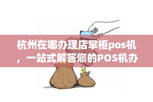 杭州在哪办理店掌柜pos机，一站式解答您的POS机办理疑问