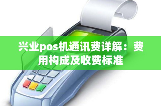 兴业pos机通讯费详解：费用构成及收费标准