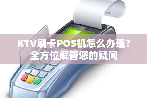 KTV刷卡POS机怎么办理？全方位解答您的疑问