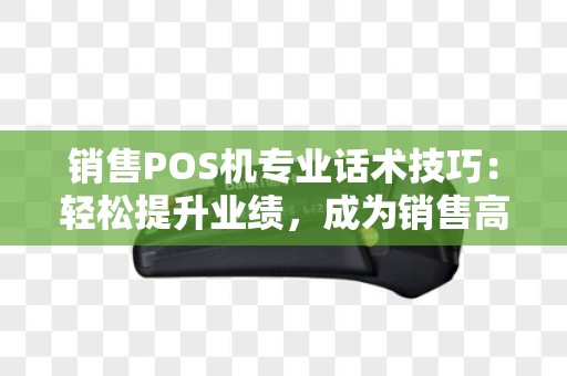 销售POS机专业话术技巧：轻松提升业绩，成为销售高手