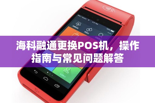 海科融通更换POS机,操作指南与常见问题解答 海科融通更换POS机,操作指南与常见问题解答