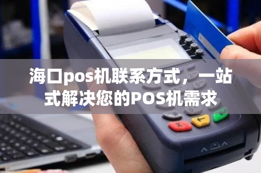 海口pos机联系方式，一站式解决您的POS机需求