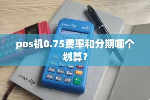 pos机0.75费率和分期哪个划算？